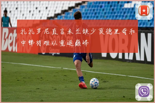 扎扎罗尼直言米兰缺少莫德里奇和中锋将难以重返巅峰