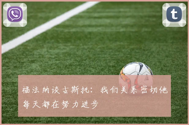 福法纳谈古斯托：我们关系密切他每天都在努力进步