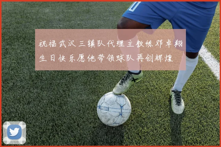 祝福武汉三镇队代理主教练邓卓翔生日快乐愿他带领球队再创辉煌