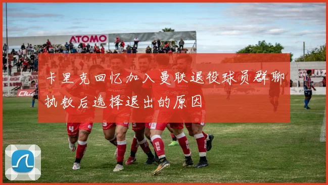 卡里克回忆加入曼联退役球员群聊执教后选择退出的原因