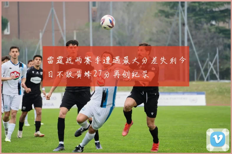 雷霆近两赛季遭遇最大分差失利今日不敌黄蜂27分再创纪录