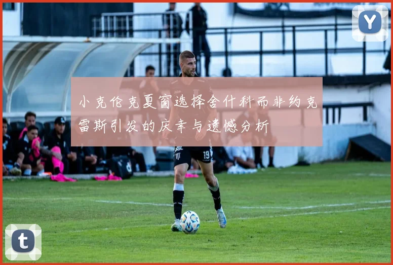 小克伦克夏窗选择舍什科而非约克雷斯引发的庆幸与遗憾分析