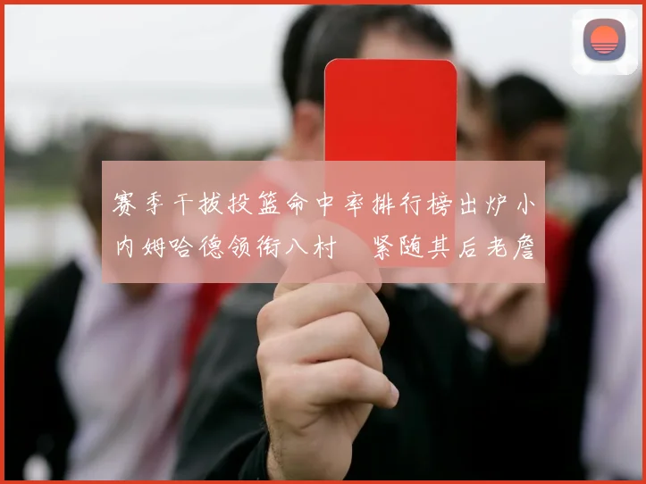 赛季干拔投篮命中率排行榜出炉小内姆哈德领衔八村塁紧随其后老詹稳居前列