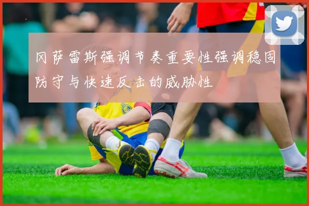 冈萨雷斯强调节奏重要性强调稳固防守与快速反击的威胁性