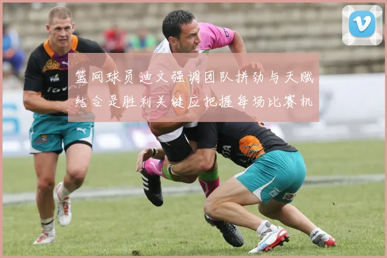篮网球员迪文强调团队拼劲与天赋结合是胜利关键应把握每场比赛机会