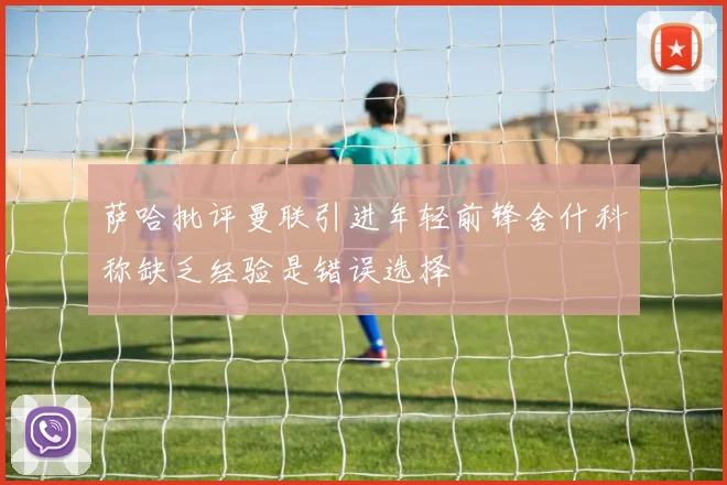 萨哈批评曼联引进年轻前锋舍什科称缺乏经验是错误选择