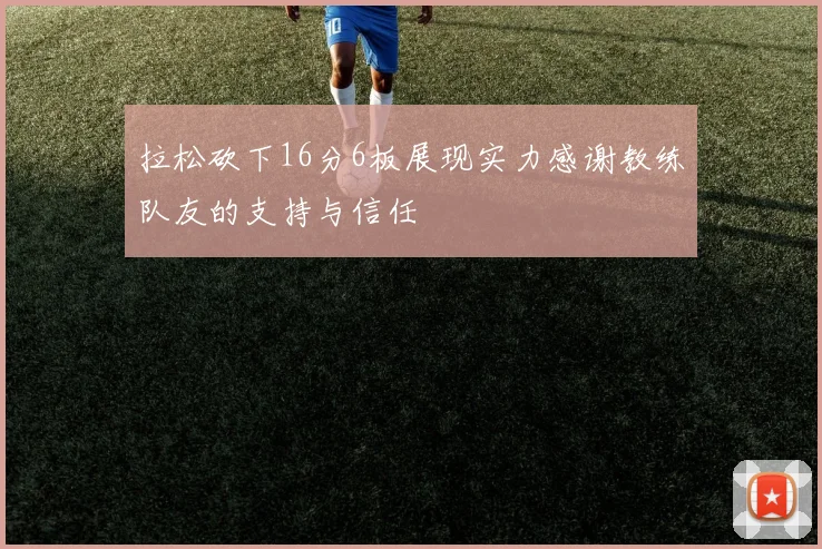 拉松砍下16分6板展现实力感谢教练队友的支持与信任
