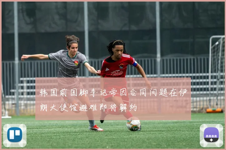 韩国前国脚李记帝因合同问题在伊朗大使馆避难即将解约