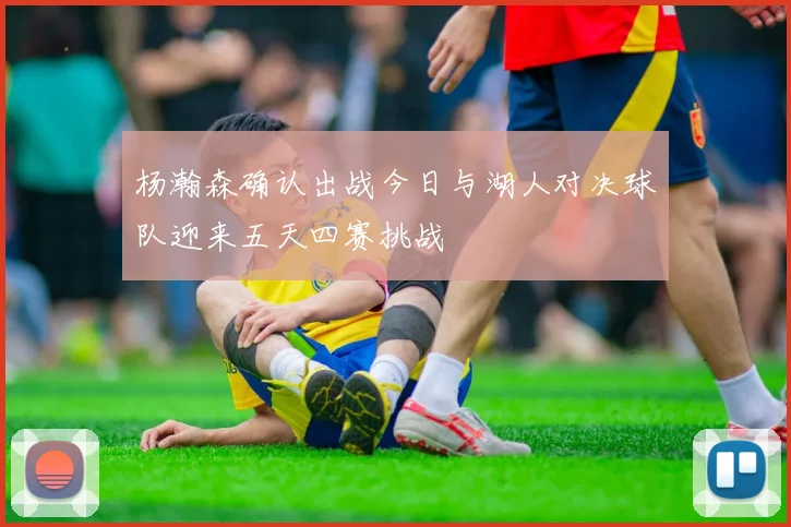 杨瀚森确认出战今日与湖人对决球队迎来五天四赛挑战