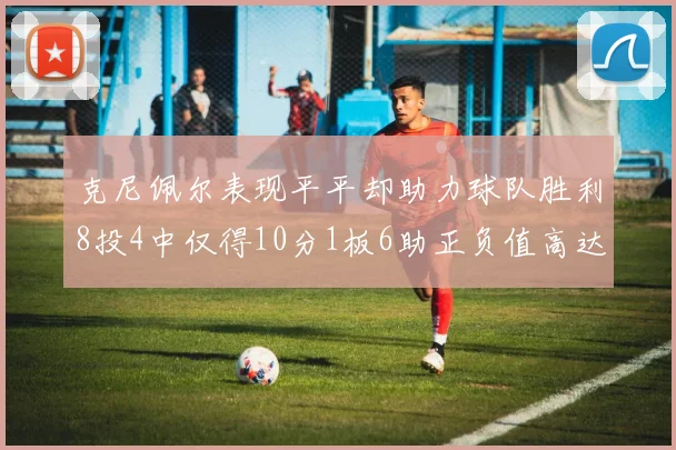 克尼佩尔表现平平却助力球队胜利8投4中仅得10分1板6助正负值高达23
