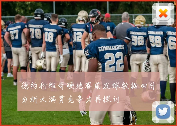 德约科维奇硬地赛前发球数据回升分析大满贯竞争力再探讨