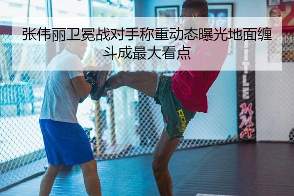 张伟丽卫冕战对手称重动态曝光地面缠斗成最大看点